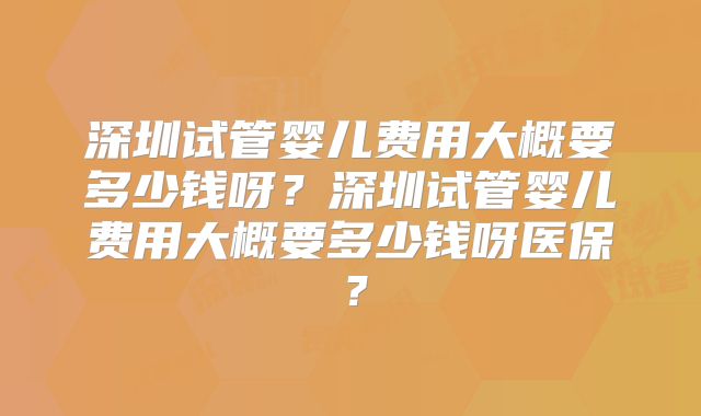 深圳试管婴儿费用大概要多少钱呀？深圳试管婴儿费用大概要多少钱呀医保？