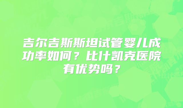 吉尔吉斯斯坦试管婴儿成功率如何?比什凯克医院有优势吗?