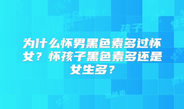 为什么怀男黑色素多过怀女？怀孩子黑色素多还是女生多？