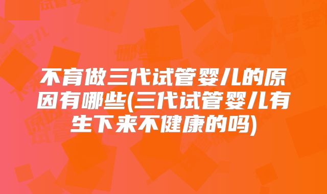不育做三代试管婴儿的原因有哪些(三代试管婴儿有生下来不健康的吗)