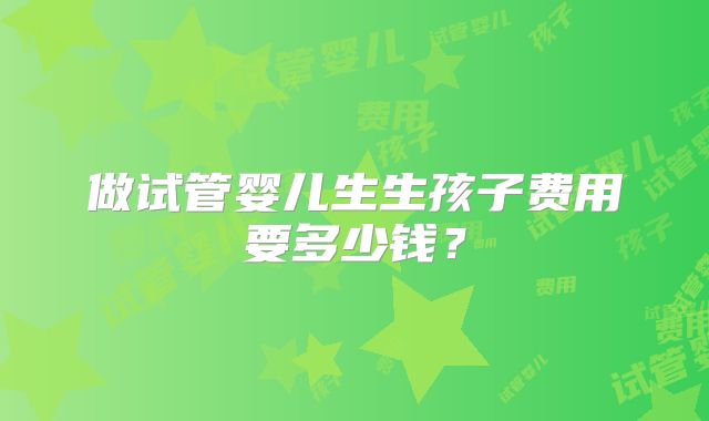 做试管婴儿生生孩子费用要多少钱？