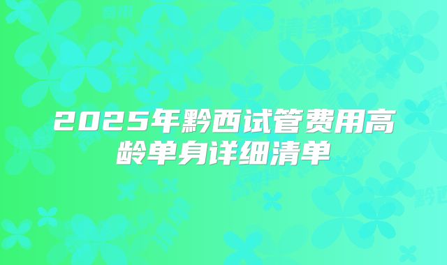2025年黔西试管费用高龄单身详细清单
