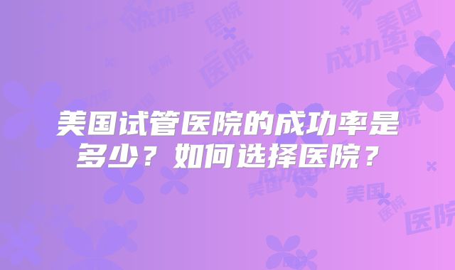 美国试管医院的成功率是多少？如何选择医院？