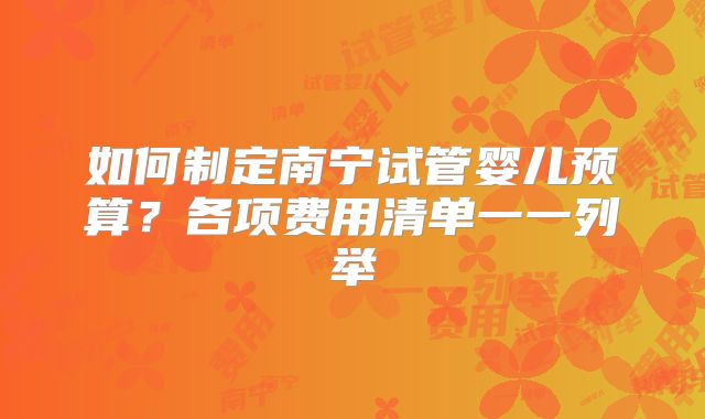 如何制定南宁试管婴儿预算?各项费用清单一一列举