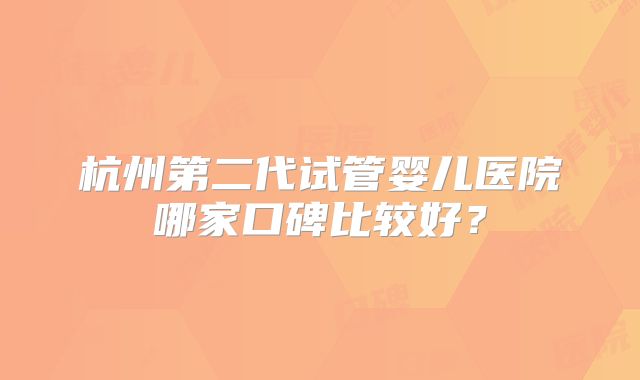杭州第二代试管婴儿医院哪家口碑比较好？