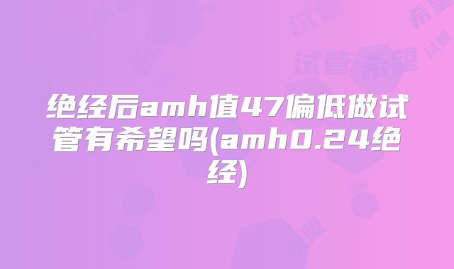 绝经后amh值47偏低做试管有希望吗(amh0.24绝经)