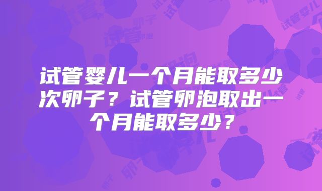 试管婴儿一个月能取多少次卵子？试管卵泡取出一个月能取多少？