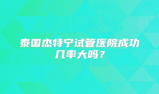 泰国杰特宁试管医院成功几率大吗？