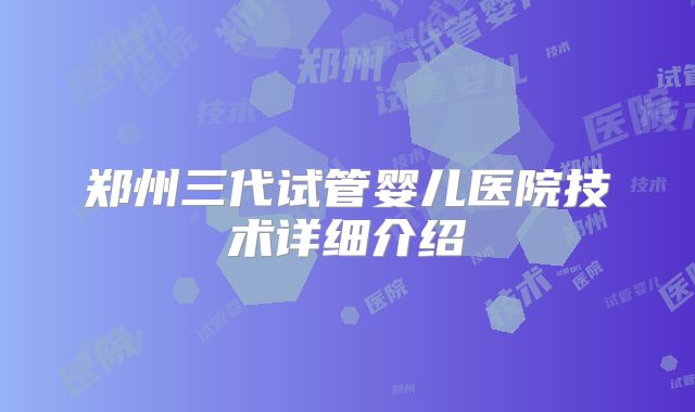 郑州三代试管婴儿医院技术详细介绍