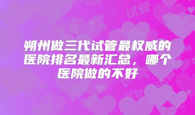 朔州做三代试管最权威的医院排名最新汇总，哪个医院做的不好