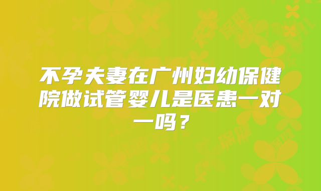 不孕夫妻在广州妇幼保健院做试管婴儿是医患一对一吗?