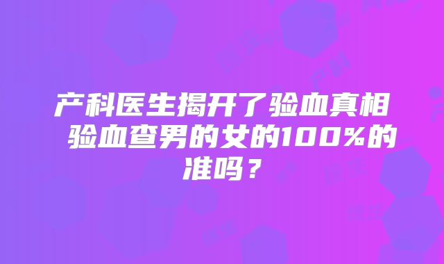 产科医生揭开了验血真相 验血查男的女的100%的准吗?