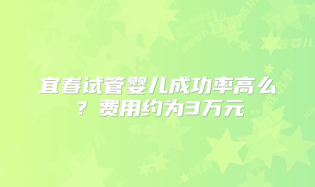 宜春试管婴儿成功率高么？费用约为3万元