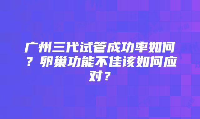广州三代试管成功率如何？卵巢功能不佳该如何应对？