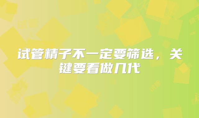 试管精子不一定要筛选,关键要看做几代