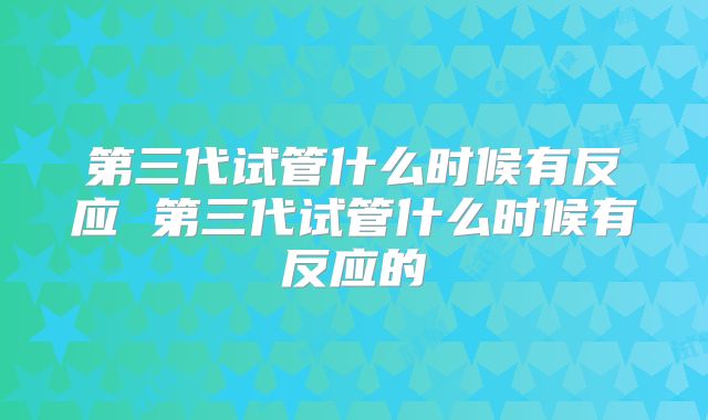 第三代试管什么时候有反应 第三代试管什么时候有反应的