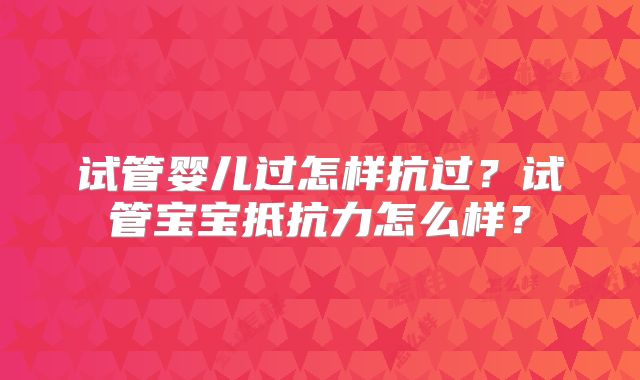 试管婴儿过怎样抗过？试管宝宝抵抗力怎么样？