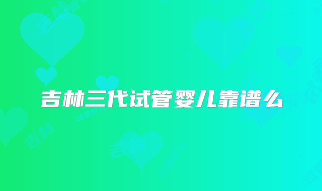 吉林三代试管婴儿靠谱么