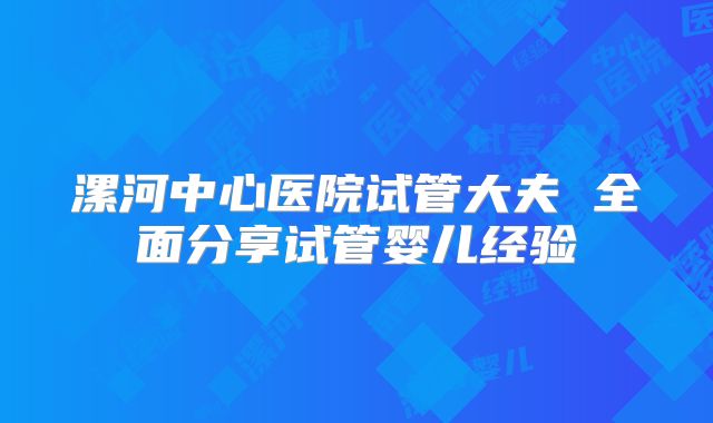 漯河中心医院试管大夫 全面分享试管婴儿经验