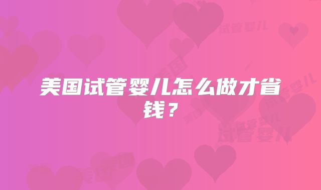 美国试管婴儿怎么做才省钱？