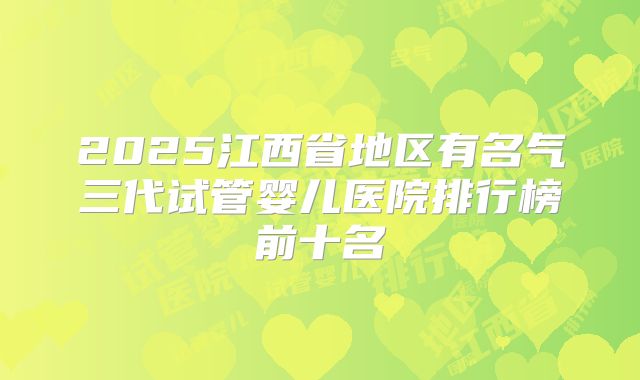 2025江西省地区有名气三代试管婴儿医院排行榜前十名
