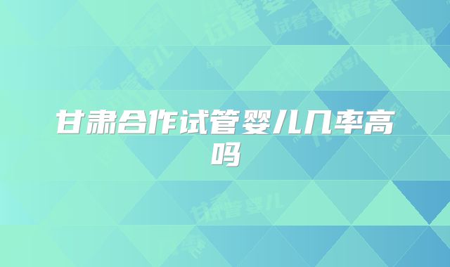 甘肃合作试管婴儿几率高吗