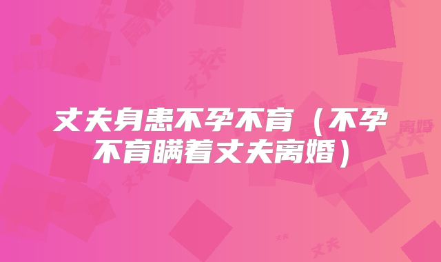 丈夫身患不孕不育（不孕不育瞒着丈夫离婚）
