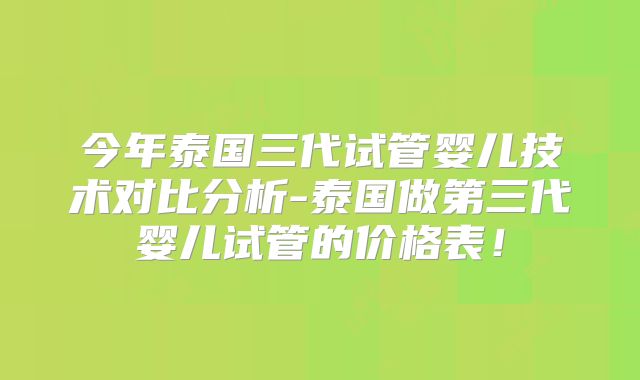 今年泰国三代试管婴儿技术对比分析-泰国做第三代婴儿试管的价格表！