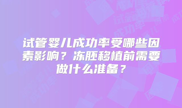 试管婴儿成功率受哪些因素影响？冻胚移植前需要做什么准备？