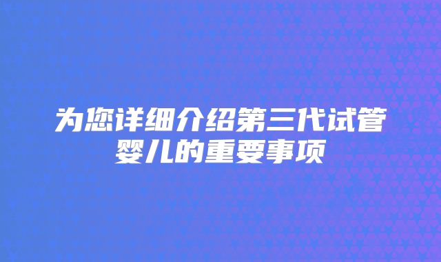 为您详细介绍第三代试管婴儿的重要事项