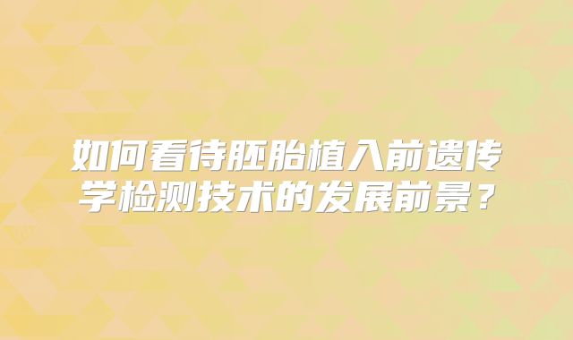 如何看待胚胎植入前遗传学检测技术的发展前景？