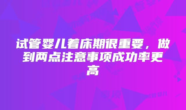 试管婴儿着床期很重要，做到两点注意事项成功率更高