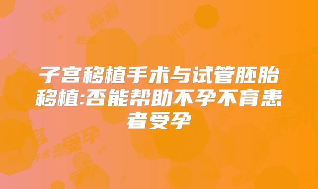 子宫移植手术与试管胚胎移植:否能帮助不孕不育患者受孕