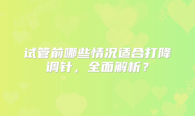 试管前哪些情况适合打降调针，全面解析？