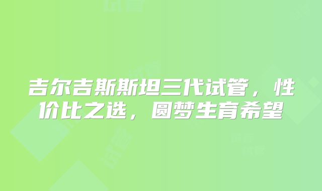 吉尔吉斯斯坦三代试管，性价比之选，圆梦生育希望