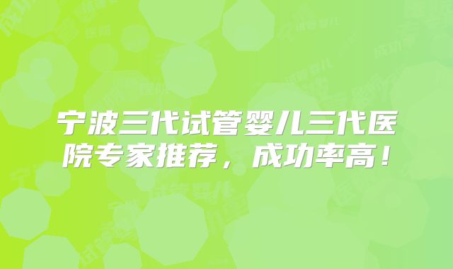 宁波三代试管婴儿三代医院专家推荐，成功率高！