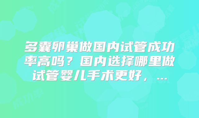 多囊卵巢做国内试管成功率高吗？国内选择哪里做试管婴儿手术更好，...