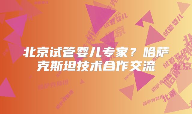 北京试管婴儿专家？哈萨克斯坦技术合作交流