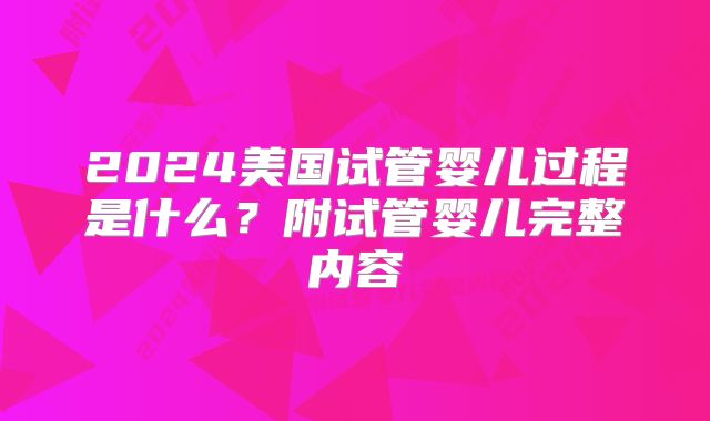 2024美国试管婴儿过程是什么？附试管婴儿完整内容