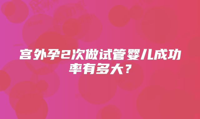 宫外孕2次做试管婴儿成功率有多大？