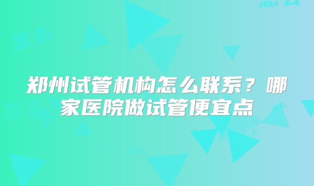 郑州试管机构怎么联系？哪家医院做试管便宜点