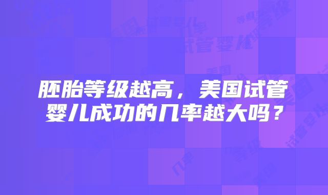 胚胎等级越高,美国试管婴儿成功的几率越大吗?
