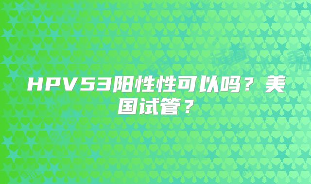 HPV53阳性性可以吗？美国试管？