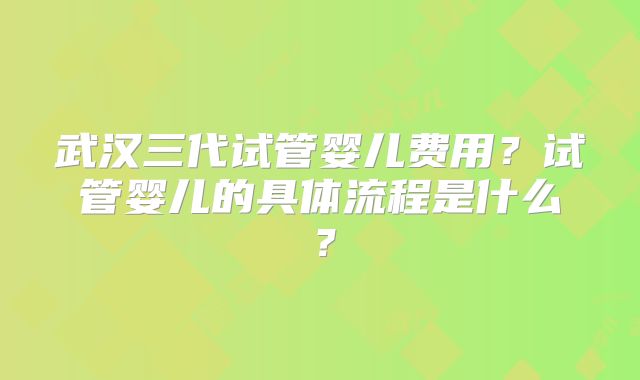 武汉三代试管婴儿费用？试管婴儿的具体流程是什么？