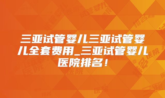 三亚试管婴儿三亚试管婴儿全套费用_三亚试管婴儿医院排名！