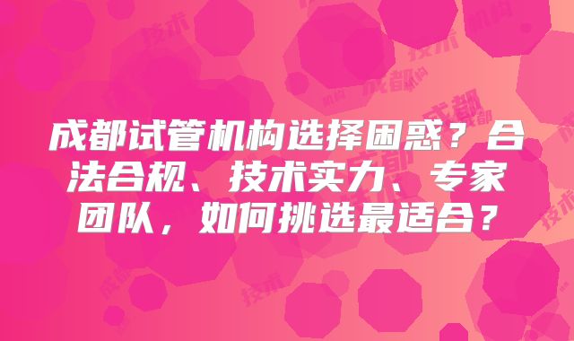 成都试管机构选择困惑？合法合规、技术实力、专家团队，如何挑选最适合？