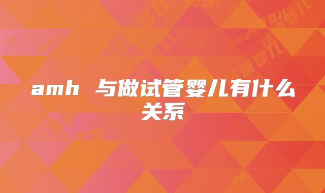 amh 与做试管婴儿有什么关系