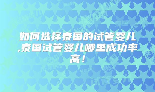如何选择泰国的试管婴儿,泰国试管婴儿哪里成功率高！