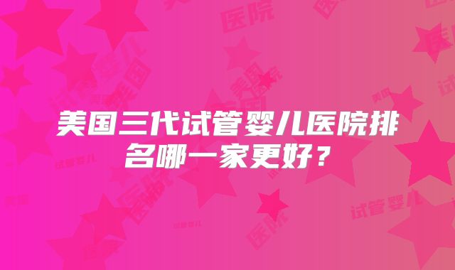 美国三代试管婴儿医院排名哪一家更好？