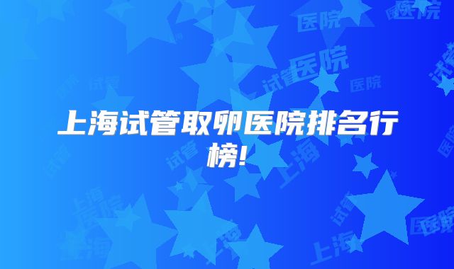 上海试管取卵医院排名行榜!